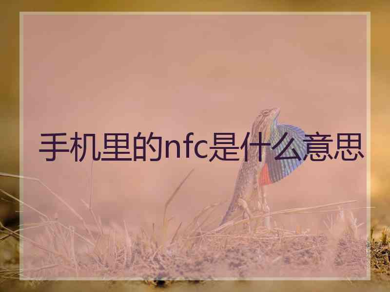 手机里的nfc是什么意思 手机里的nfc是什么意思