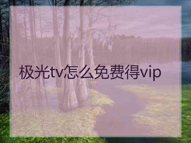 极光tv怎么免费得vip 极光tv怎么免费得vip