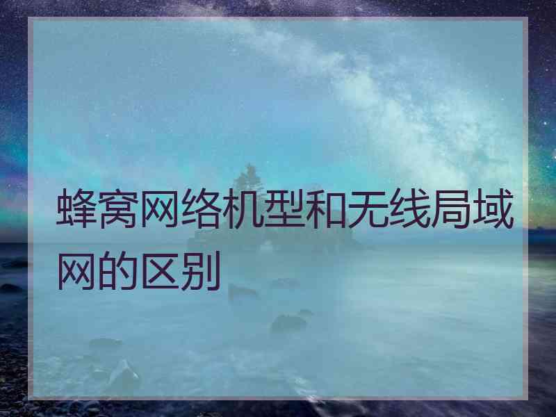蜂窝网络机型和无线局域网的区别 蜂窝网络机型和无线局域网的区别