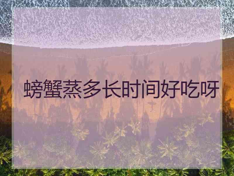 螃蟹蒸多长时间好吃呀 螃蟹蒸多长时间好吃呀