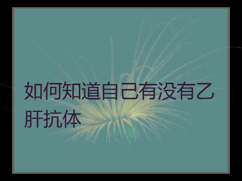 如何知道自己有没有乙肝抗体 如何知道自己有没有乙肝抗体