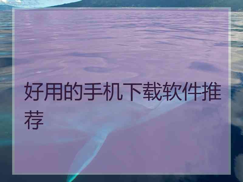 好用的手机下载软件推荐 好用的手机下载软件推荐