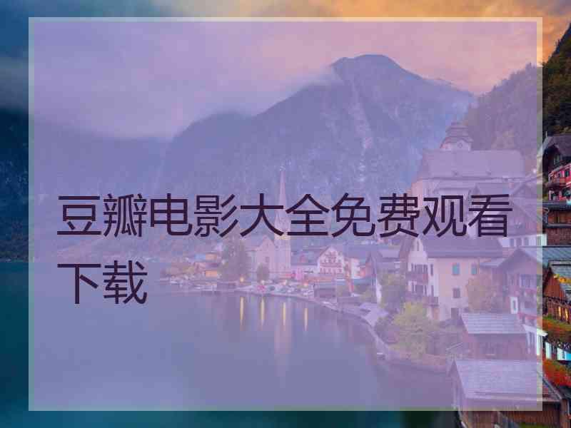 豆瓣电影大全免费观看下载 豆瓣电影大全免费观看下载