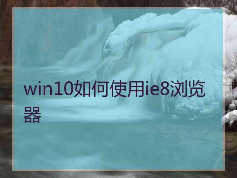 win10如何使用ie8浏览器 win10如何使用ie8浏览器