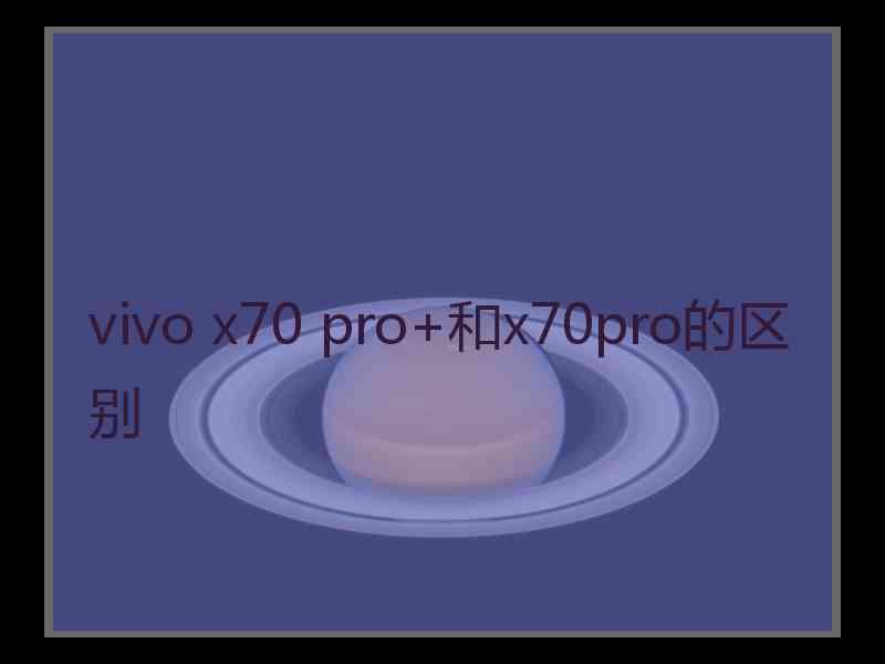 vivo x70 pro+和x70pro的区别 vivo x70 pro+和x70pro的区别