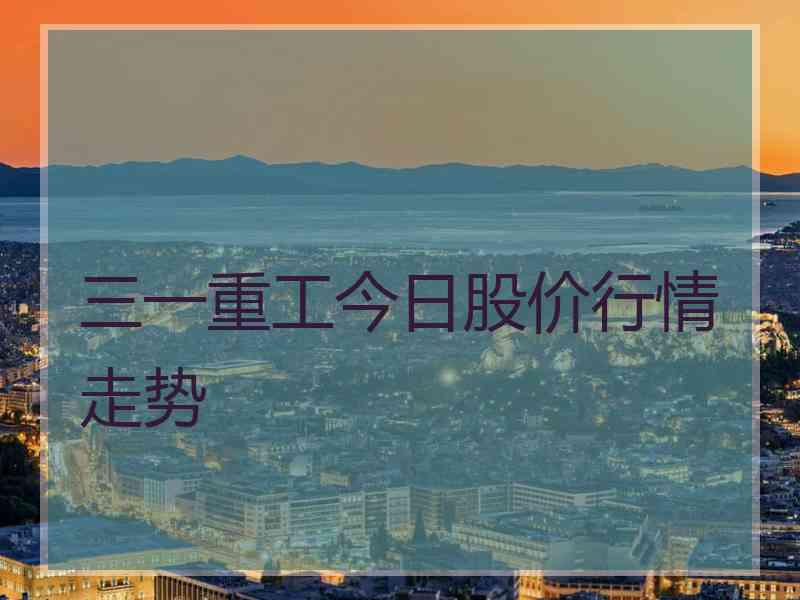三一重工今日股价行情走势 三一重工今日股价行情走势