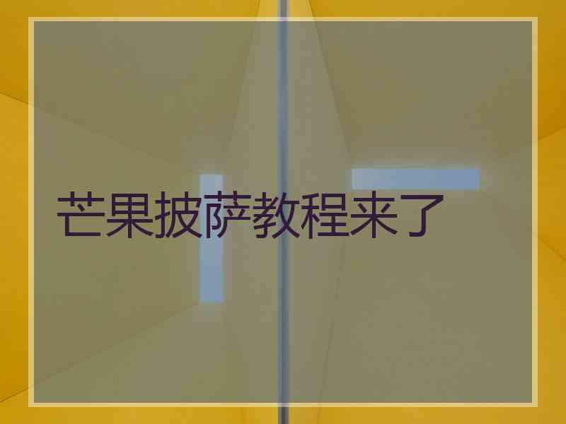 芒果披萨教程来了 芒果披萨教程来了
