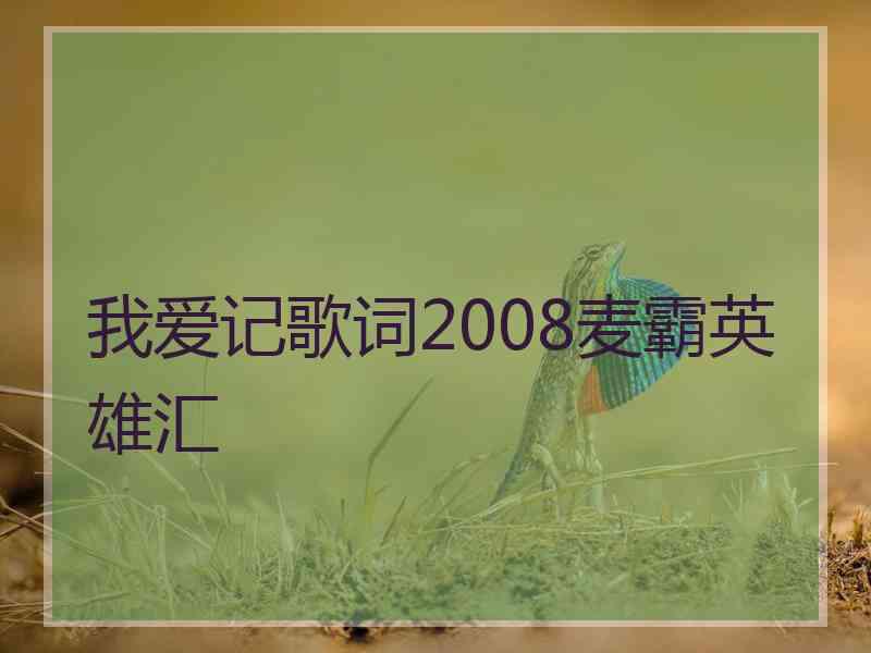 我爱记歌词2008麦霸英雄汇 我爱记歌词2008麦霸英雄汇