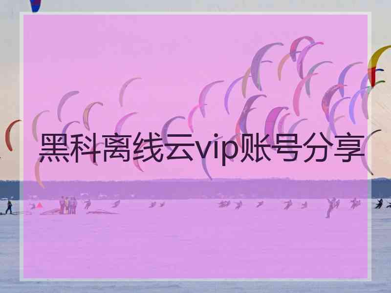 黑科离线云vip账号分享 黑科离线云vip账号分享