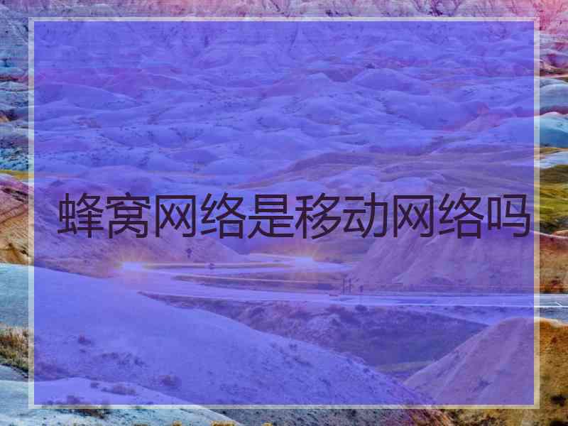 蜂窝网络是移动网络吗 蜂窝网络是移动网络吗