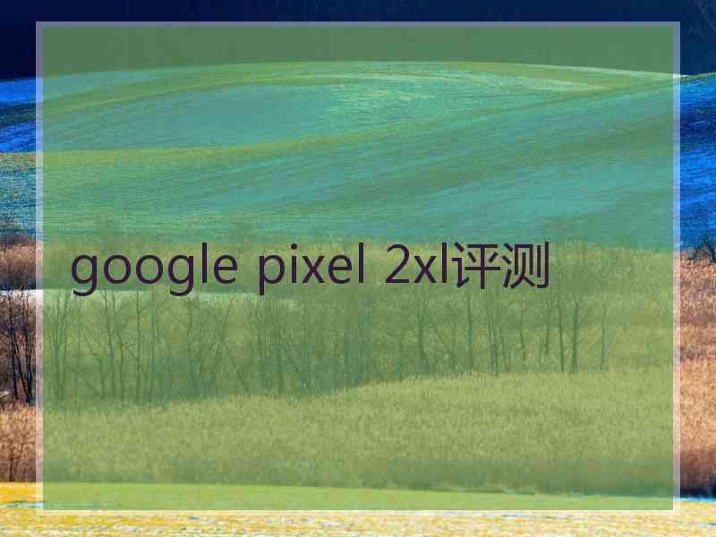 google pixel 2xl评测 google pixel 2xl评测