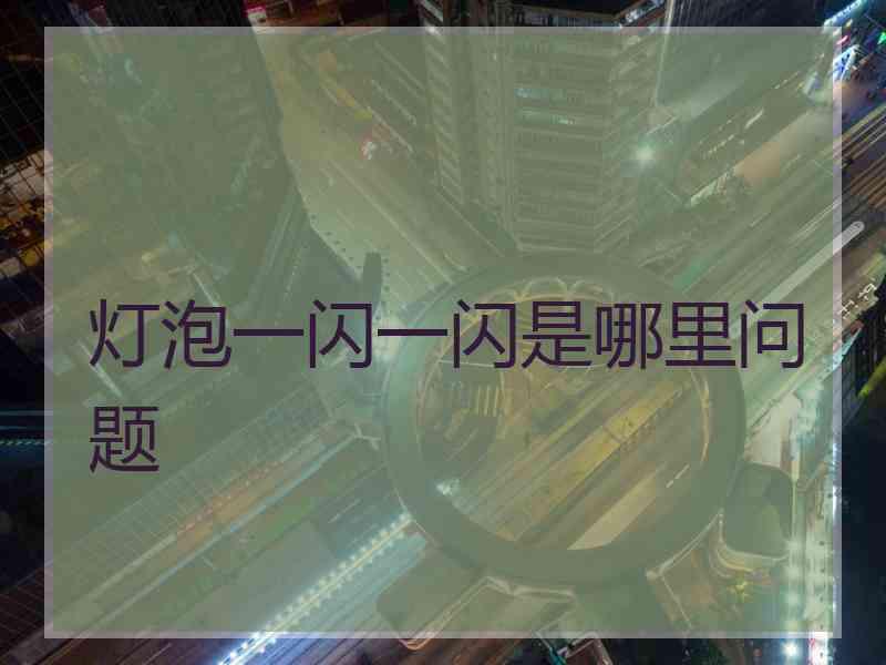 灯泡一闪一闪是哪里问题 灯泡一闪一闪是哪里问题