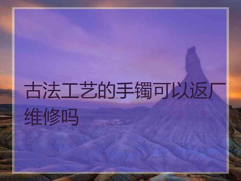 古法工艺的手镯可以返厂维修吗 古法工艺的手镯可以返厂维修吗