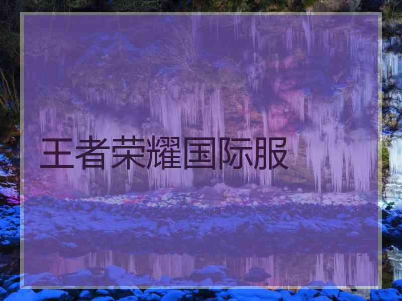 王者荣耀国际服 王者荣耀国际服