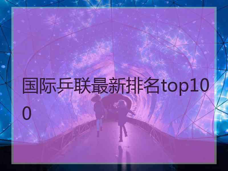 国际乒联最新排名top100 国际乒联最新排名top100