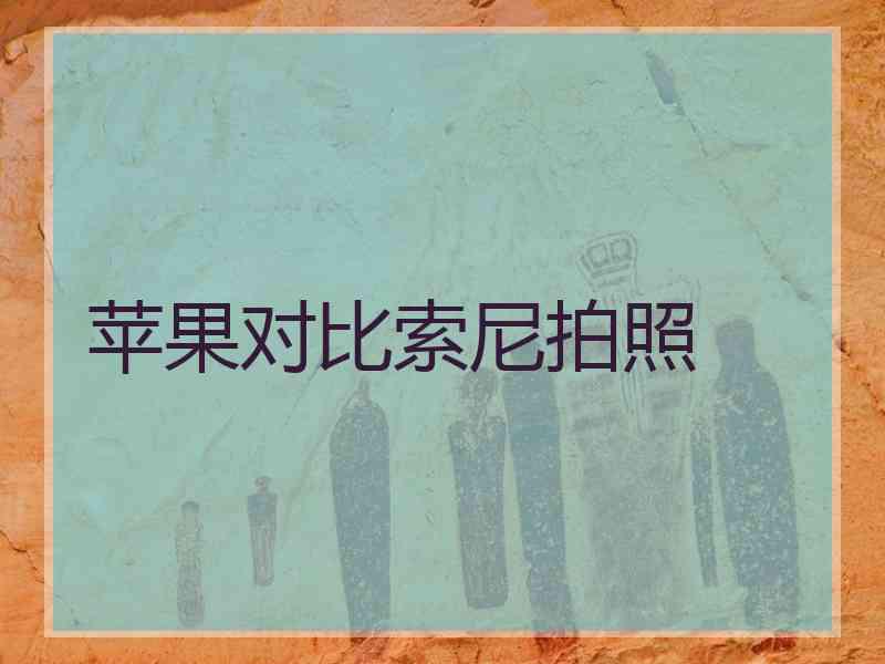 苹果对比索尼拍照 苹果对比索尼拍照