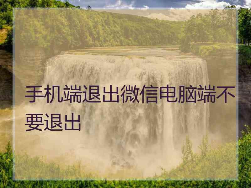 手机端退出微信电脑端不要退出 手机端退出微信电脑端不要退出