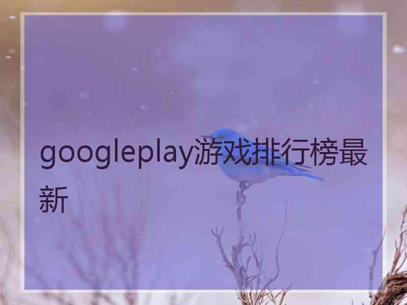 googleplay游戏排行榜最新 googleplay游戏排行榜最新