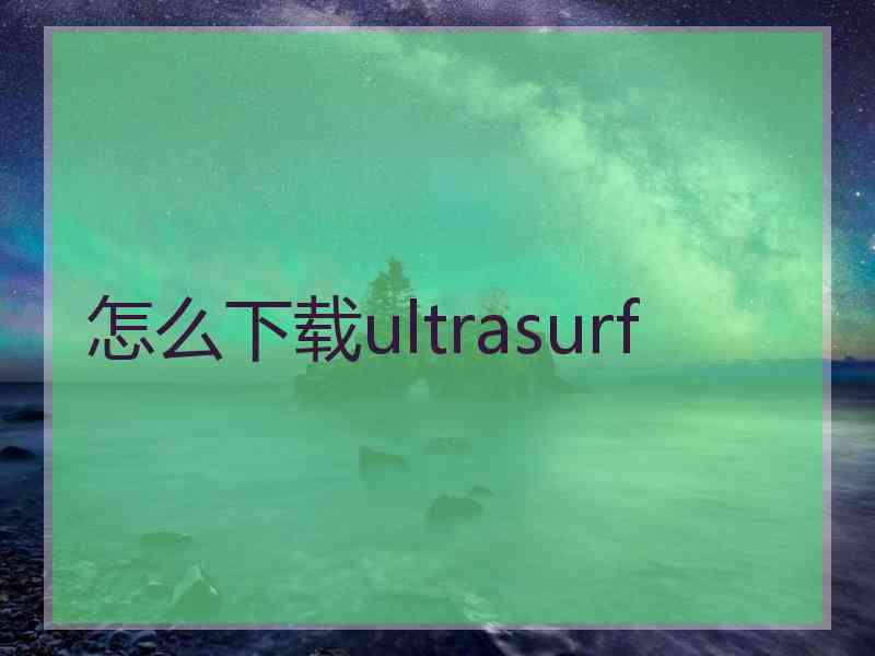 怎么下载ultrasurf 怎么下载ultrasurf