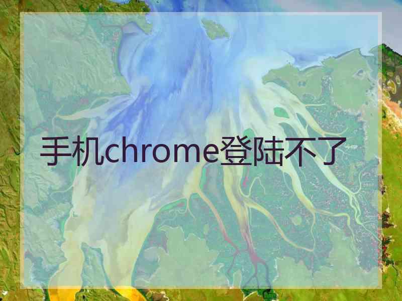 手机chrome登陆不了 手机chrome登陆不了