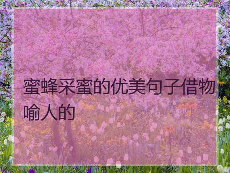 蜜蜂采蜜的优美句子借物喻人的 蜜蜂采蜜的优美句子借物喻人的