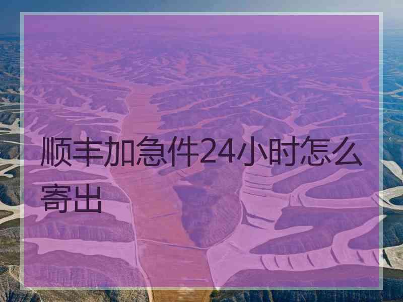 顺丰加急件24小时怎么寄出 顺丰加急件24小时怎么寄出