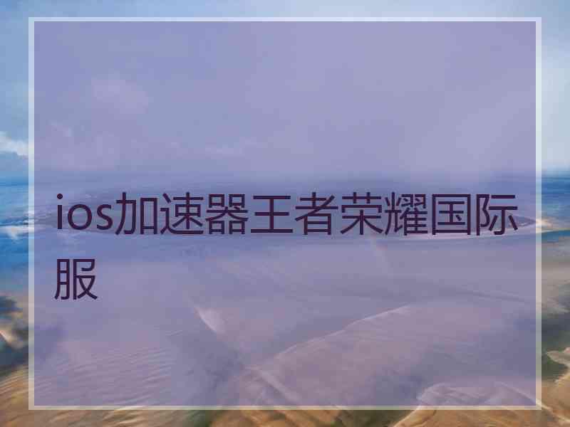 ios加速器王者荣耀国际服 ios加速器王者荣耀国际服