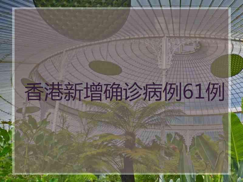 香港新增确诊病例61例 香港新增确诊病例61例