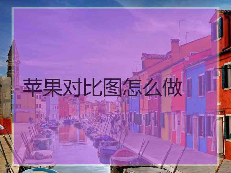 苹果对比图怎么做 苹果对比图怎么做
