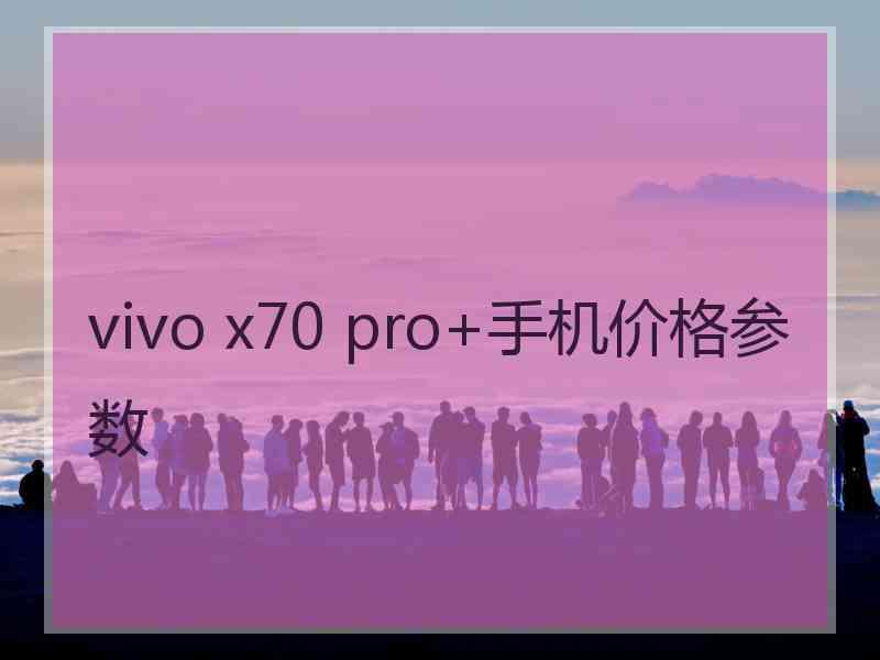 vivo x70 pro+手机价格参数 vivo x70 pro+手机价格参数