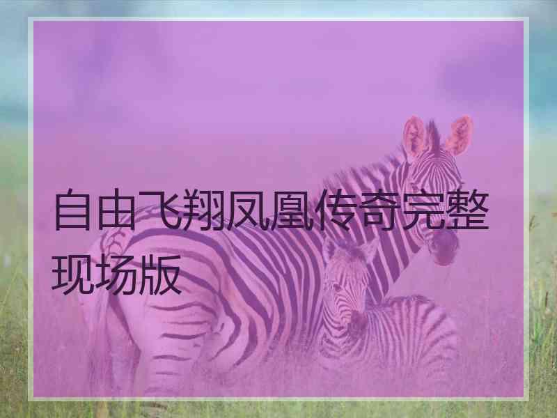 自由飞翔凤凰传奇完整现场版 自由飞翔凤凰传奇完整现场版