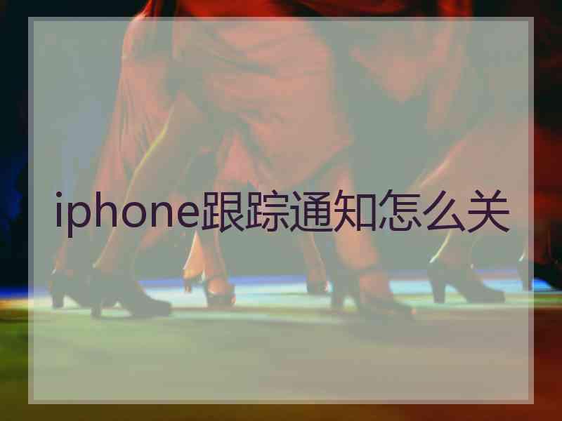 iphone跟踪通知怎么关 iphone跟踪通知怎么关