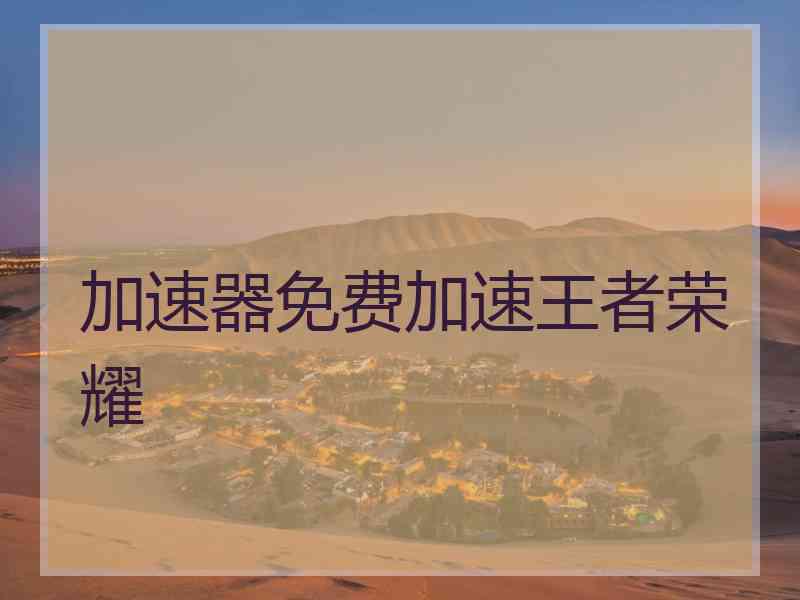 加速器免费加速王者荣耀 加速器免费加速王者荣耀