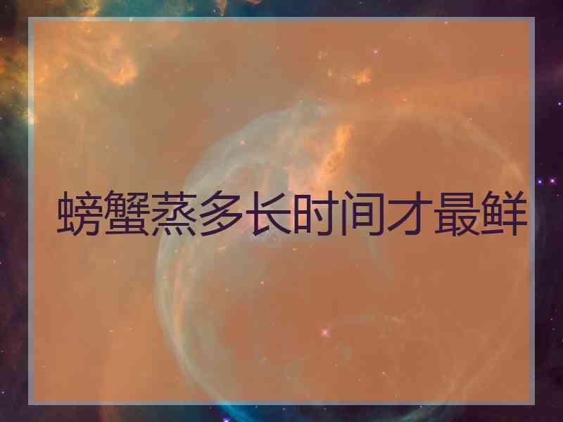 螃蟹蒸多长时间才最鲜 螃蟹蒸多长时间才最鲜