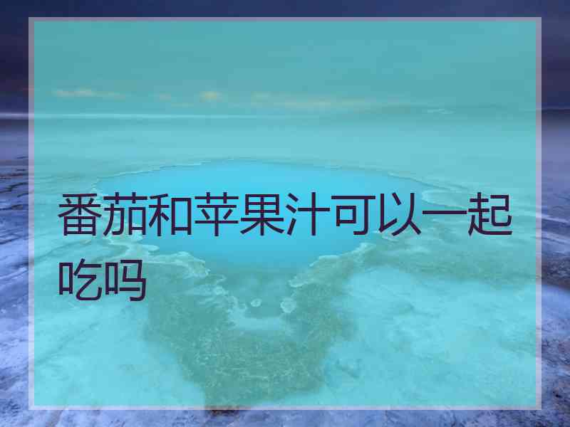 番茄和苹果汁可以一起吃吗 番茄和苹果汁可以一起吃吗