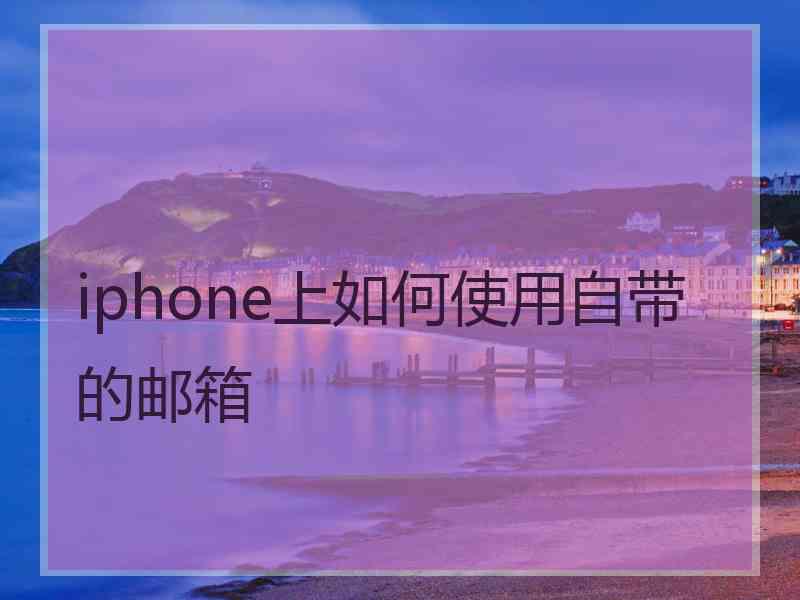 iphone上如何使用自带的邮箱 iphone上如何使用自带的邮箱