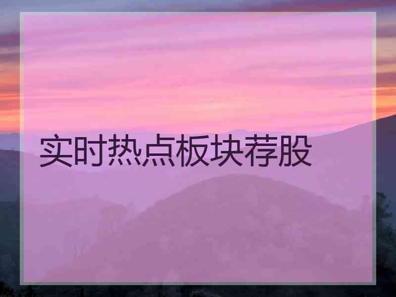 实时热点板块荐股 实时热点板块荐股