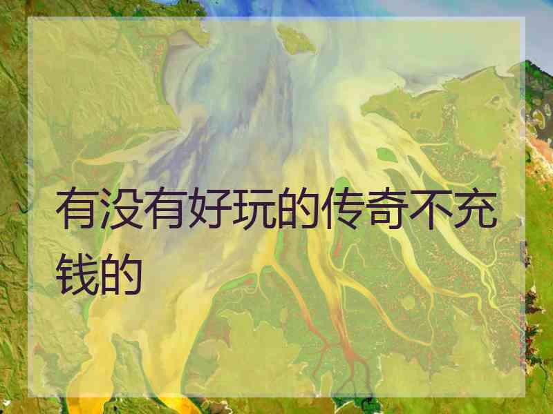 有没有好玩的传奇不充钱的 有没有好玩的传奇不充钱的