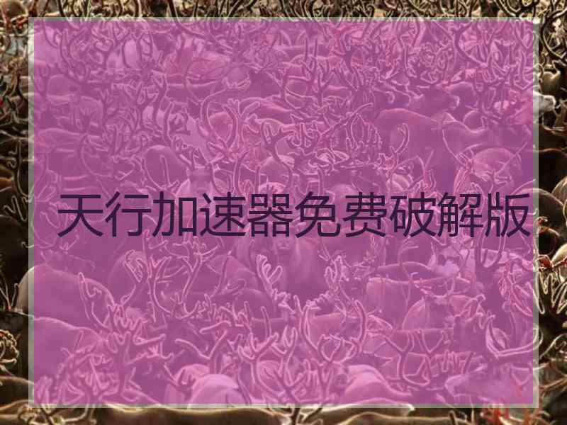天行加速器免费破解版 天行加速器免费破解版