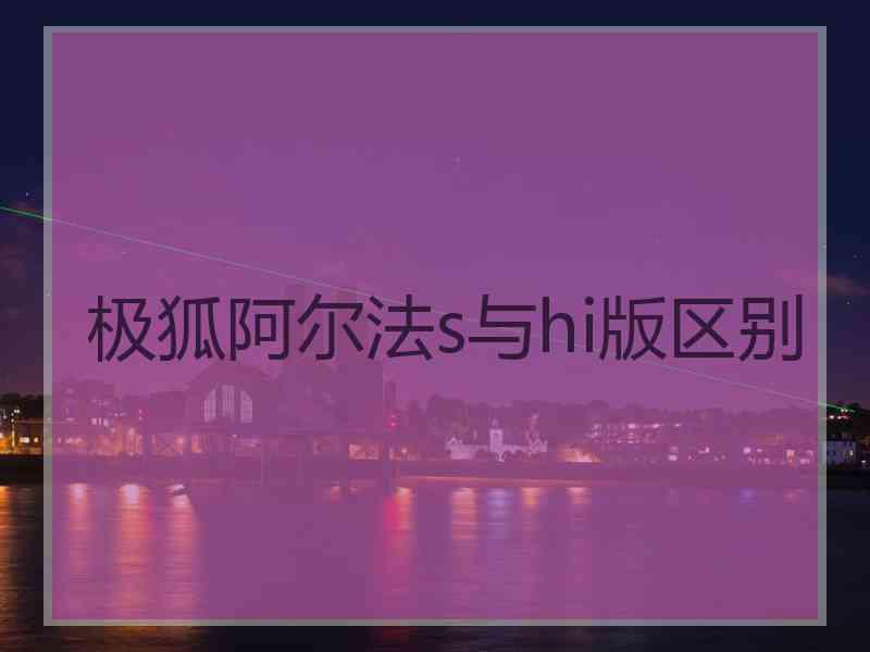 极狐阿尔法s与hi版区别 极狐阿尔法s与hi版区别