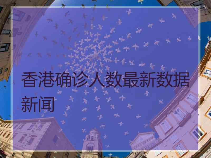 香港确诊人数最新数据新闻 香港确诊人数最新数据新闻