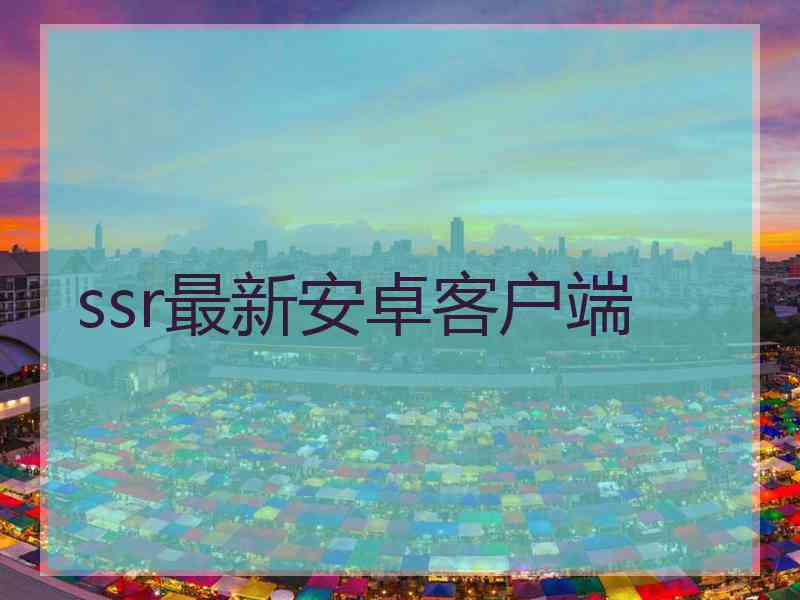 ssr最新安卓客户端 ssr最新安卓客户端