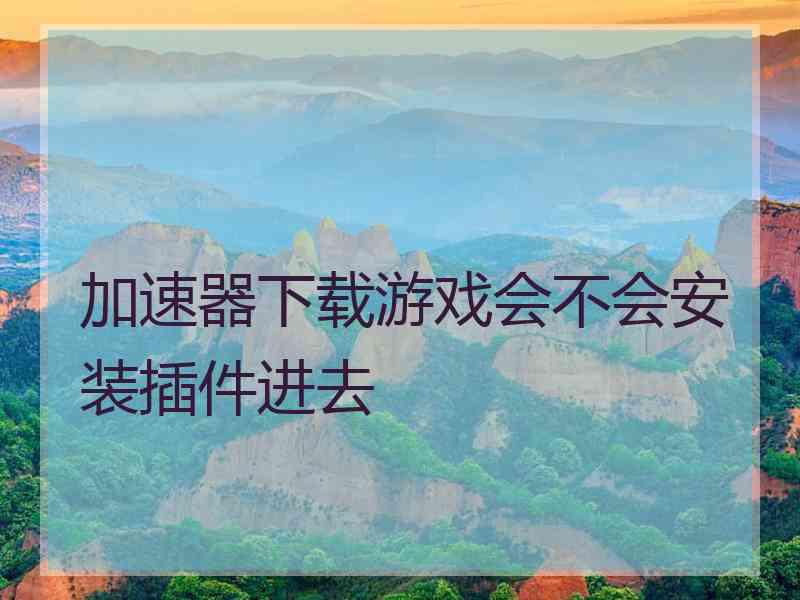 加速器下载游戏会不会安装插件进去 加速器下载游戏会不会安装插件进去
