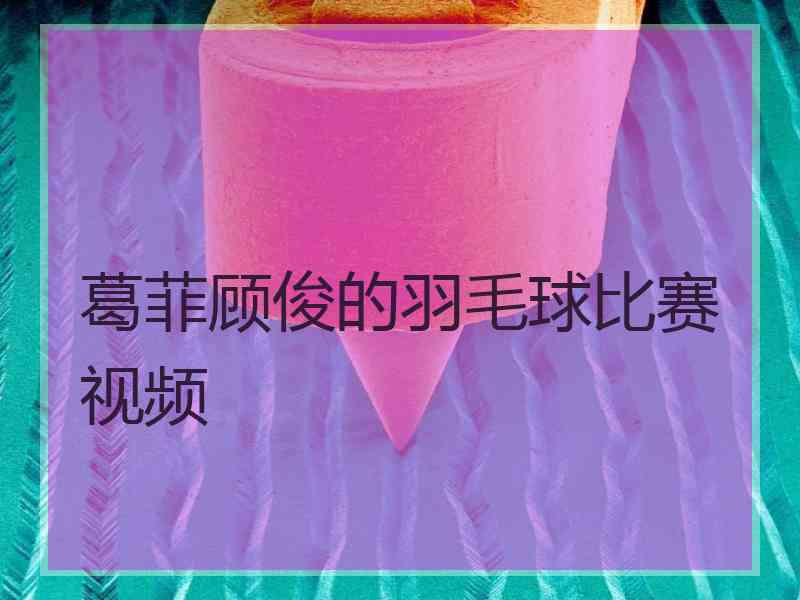 葛菲顾俊的羽毛球比赛视频 葛菲顾俊的羽毛球比赛视频