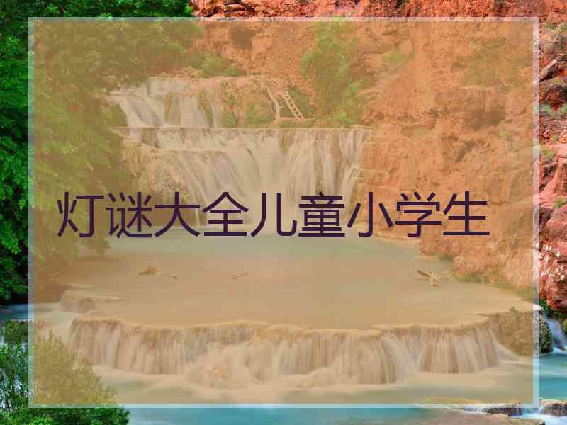 灯谜大全儿童小学生 灯谜大全儿童小学生