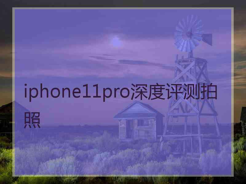 iphone11pro深度评测拍照 iphone11pro深度评测拍照