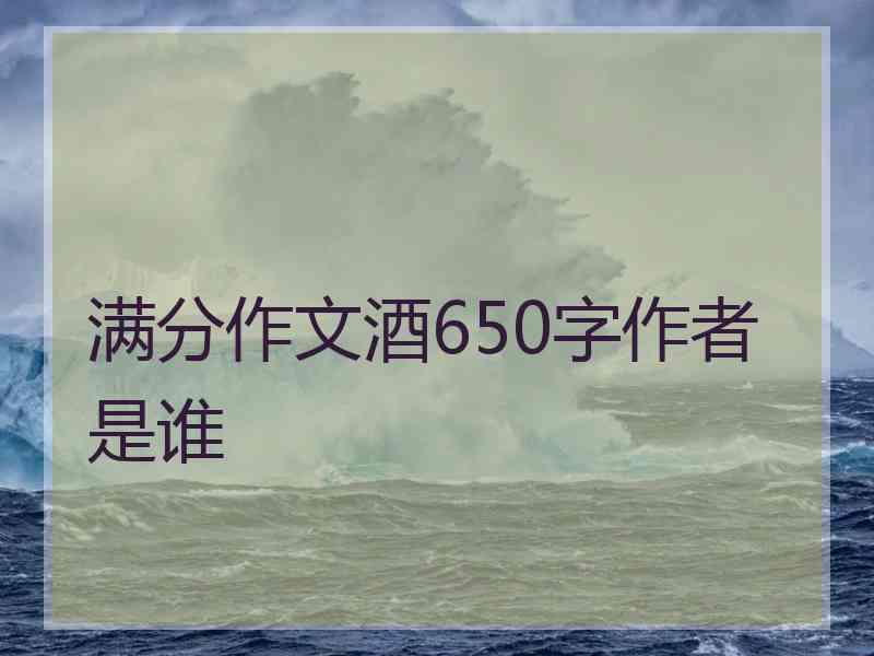满分作文酒650字作者是谁 满分作文酒650字作者是谁
