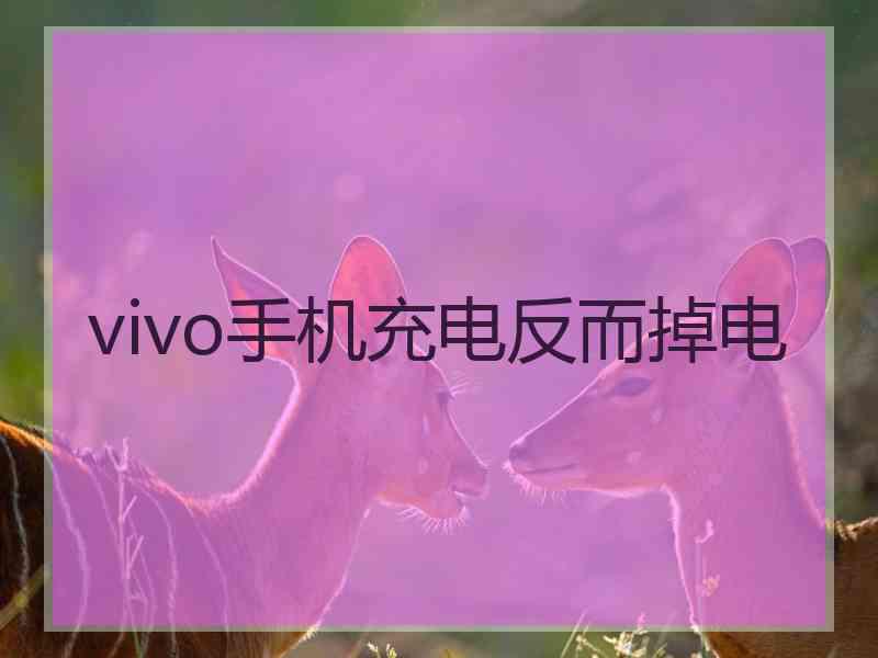 vivo手机充电反而掉电 vivo手机充电反而掉电