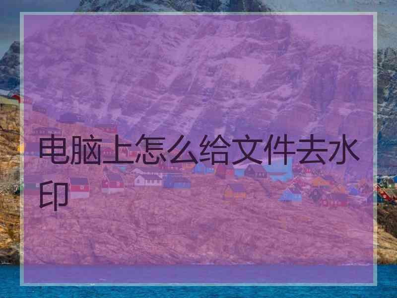 电脑上怎么给文件去水印 电脑上怎么给文件去水印