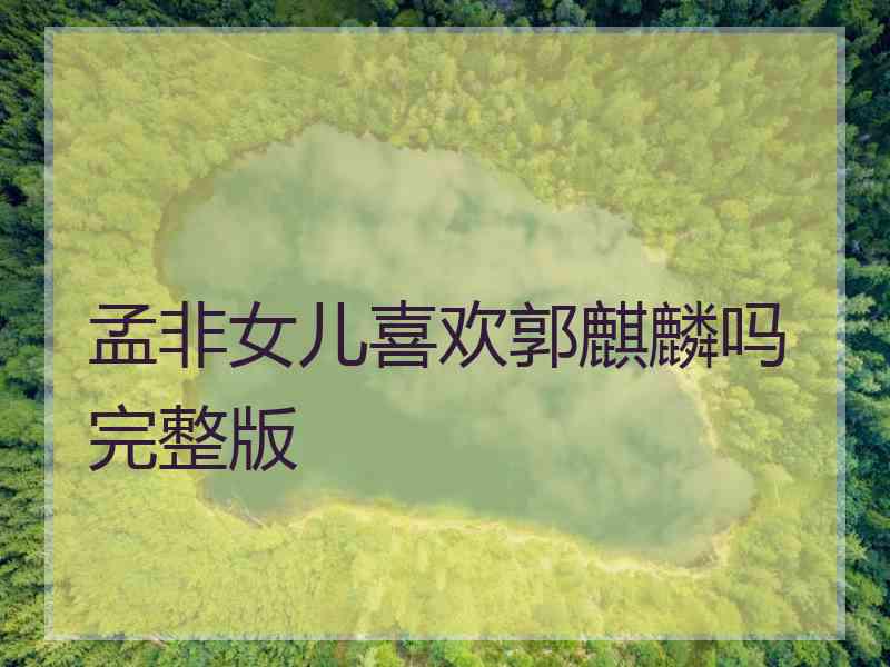 孟非女儿喜欢郭麒麟吗完整版 孟非女儿喜欢郭麒麟吗完整版